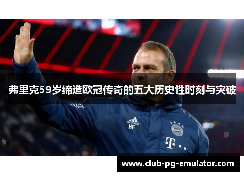 弗里克59岁缔造欧冠传奇的五大历史性时刻与突破