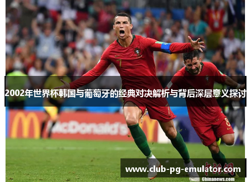 2002年世界杯韩国与葡萄牙的经典对决解析与背后深层意义探讨 2002年世界杯韩国与葡萄牙的经典对决解析与背后深层意义探讨