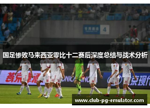国足惨败马来西亚零比十二赛后深度总结与战术分析