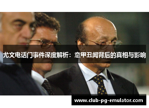 尤文电话门事件深度解析:意甲丑闻背后的真相与影响 尤文电话门事件深度解析:意甲丑闻背后的真相与影响