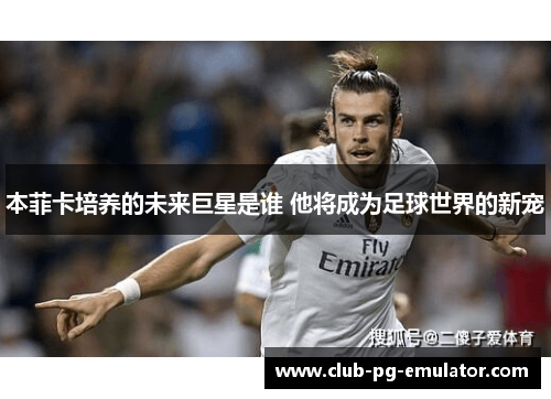 本菲卡培养的未来巨星是谁 他将成为足球世界的新宠