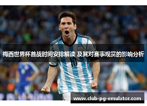 梅西世界杯首战时间安排解读 及其对赛事观赏的影响分析 梅西世界杯首战时间安排解读 及其对赛事观赏的影响分析