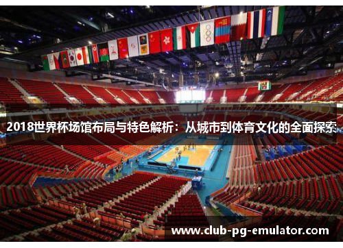 2018世界杯场馆布局与特色解析：从城市到体育文化的全面探索