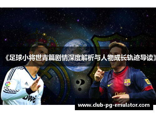 《足球小将世青篇剧情深度解析与人物成长轨迹导读》 《足球小将世青篇剧情深度解析与人物成长轨迹导读》