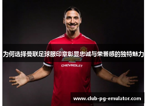 为何选择曼联足球服印章彰显忠诚与荣誉感的独特魅力