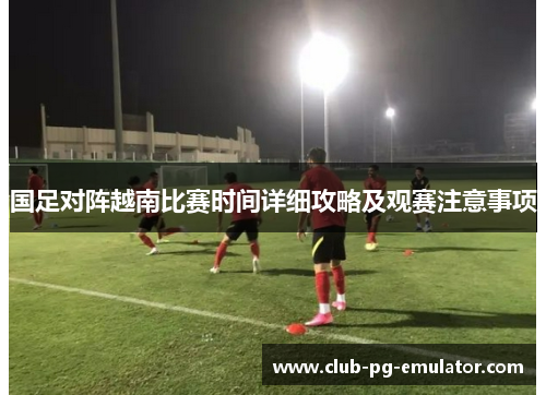 国足对阵越南比赛时间详细攻略及观赛注意事项