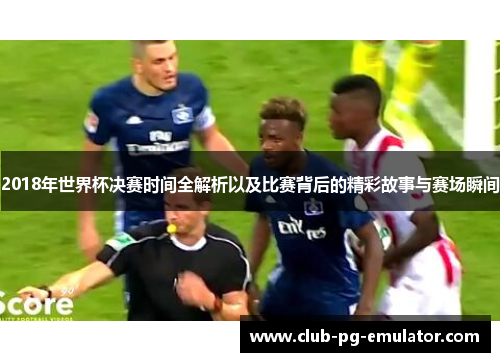 2018年世界杯决赛时间全解析以及比赛背后的精彩故事与赛场瞬间 2018年世界杯决赛时间全解析以及比赛背后的精彩故事与赛场瞬间
