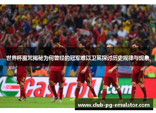 世界杯魔咒揭秘为何曾经的冠军难以卫冕探讨历史规律与现象