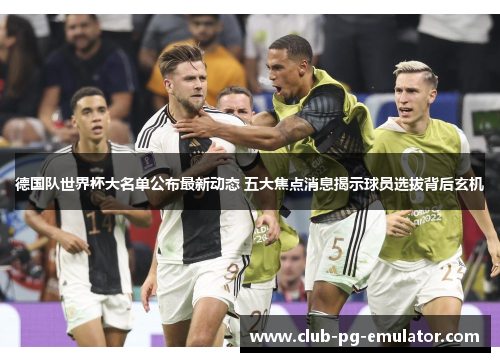 德国队世界杯大名单公布最新动态 五大焦点消息揭示球员选拔背后玄机 德国队世界杯大名单公布最新动态 五大焦点消息揭示球员选拔背后玄机