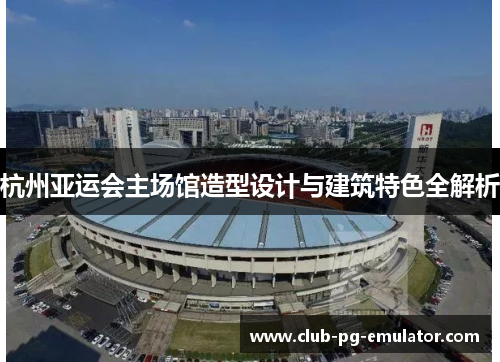 杭州亚运会主场馆造型设计与建筑特色全解析 杭州亚运会主场馆造型设计与建筑特色全解析