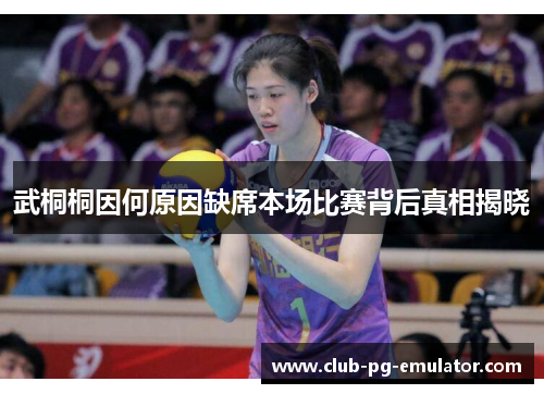 武桐桐因何原因缺席本场比赛背后真相揭晓
