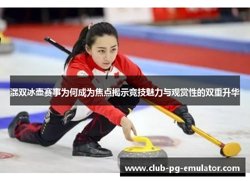 混双冰壶赛事为何成为焦点揭示竞技魅力与观赏性的双重升华
