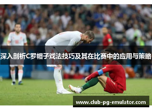 深入剖析C罗帽子戏法技巧及其在比赛中的应用与策略