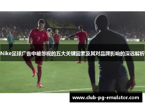 Nike足球广告中被忽视的五大关键因素及其对品牌影响的深远解析