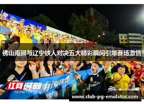 佛山南狮与辽宁铁人对决五大精彩瞬间引爆赛场激情