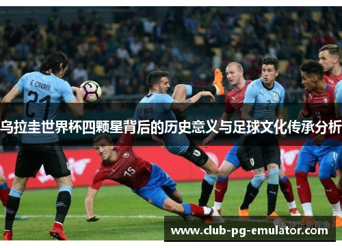 乌拉圭世界杯四颗星背后的历史意义与足球文化传承分析