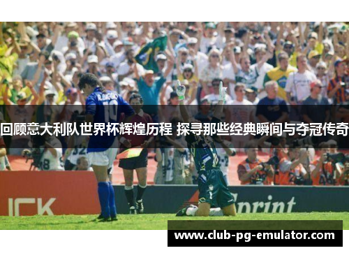 回顾意大利队世界杯辉煌历程 探寻那些经典瞬间与夺冠传奇 回顾意大利队世界杯辉煌历程 探寻那些经典瞬间与夺冠传奇