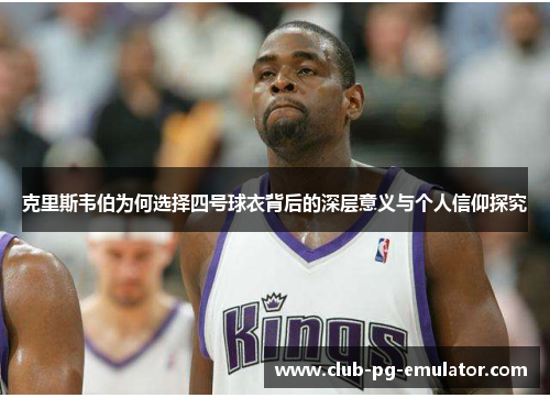 克里斯韦伯为何选择四号球衣背后的深层意义与个人信仰探究 克里斯韦伯为何选择四号球衣背后的深层意义与个人信仰探究
