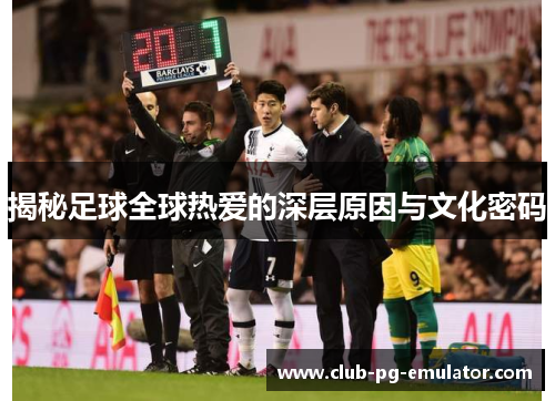 揭秘足球全球热爱的深层原因与文化密码