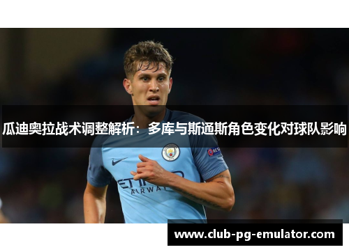 瓜迪奥拉战术调整解析：多库与斯通斯角色变化对球队影响