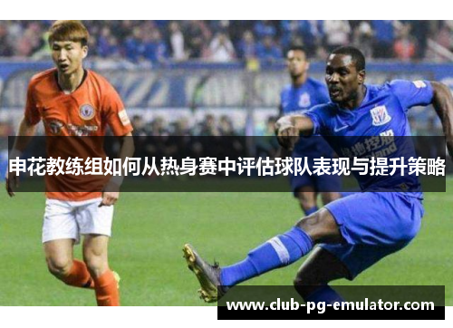 申花教练组如何从热身赛中评估球队表现与提升策略