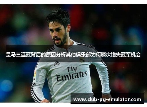 皇马三连冠背后的原因分析其他俱乐部为何屡次错失冠军机会 皇马三连冠背后的原因分析其他俱乐部为何屡次错失冠军机会
