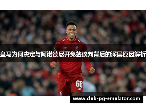 皇马为何决定与阿诺德展开免签谈判背后的深层原因解析