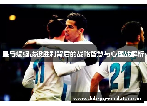 皇马蝙蝠战役胜利背后的战略智慧与心理战解析 皇马蝙蝠战役胜利背后的战略智慧与心理战解析
