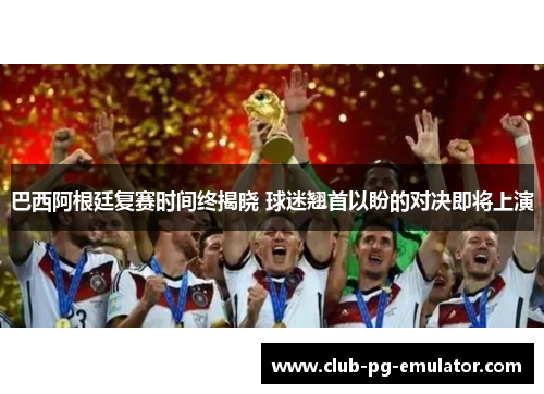 巴西阿根廷复赛时间终揭晓 球迷翘首以盼的对决即将上演