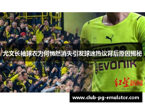 尤文长袖球衣为何悄然消失引发球迷热议背后原因揭秘 尤文长袖球衣为何悄然消失引发球迷热议背后原因揭秘