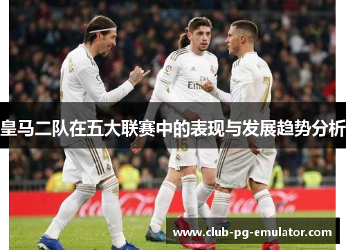 皇马二队在五大联赛中的表现与发展趋势分析 皇马二队在五大联赛中的表现与发展趋势分析