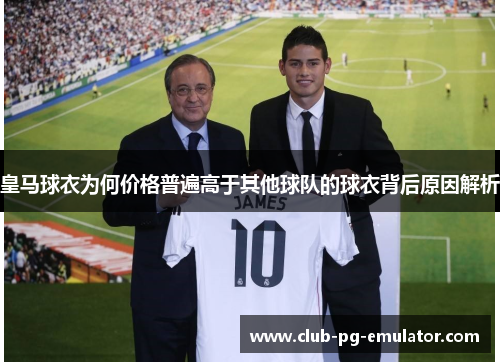 皇马球衣为何价格普遍高于其他球队的球衣背后原因解析 皇马球衣为何价格普遍高于其他球队的球衣背后原因解析