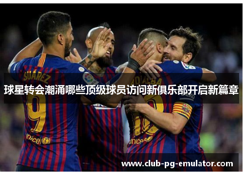 球星转会潮涌哪些顶级球员访问新俱乐部开启新篇章 球星转会潮涌哪些顶级球员访问新俱乐部开启新篇章