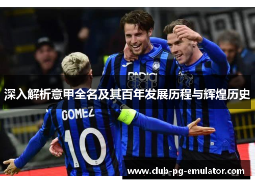 深入解析意甲全名及其百年发展历程与辉煌历史