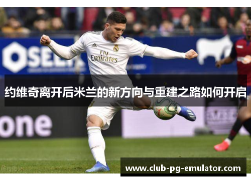 约维奇离开后米兰的新方向与重建之路如何开启 约维奇离开后米兰的新方向与重建之路如何开启