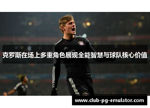 克罗斯在场上多重角色展现全能智慧与球队核心价值 克罗斯在场上多重角色展现全能智慧与球队核心价值