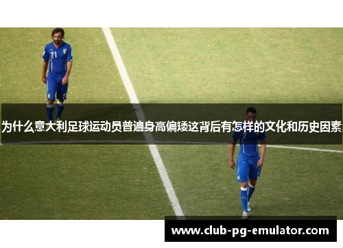 为什么意大利足球运动员普遍身高偏矮这背后有怎样的文化和历史因素 为什么意大利足球运动员普遍身高偏矮这背后有怎样的文化和历史因素