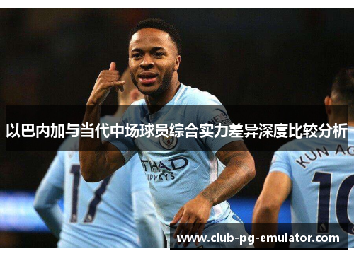 以巴内加与当代中场球员综合实力差异深度比较分析 以巴内加与当代中场球员综合实力差异深度比较分析