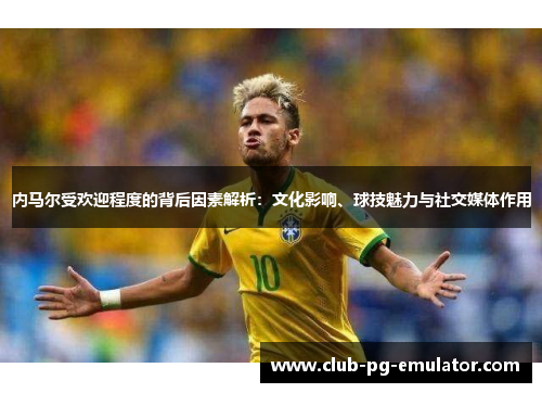 内马尔受欢迎程度的背后因素解析：文化影响、球技魅力与社交媒体作用