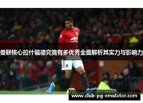 曼联核心拉什福德究竟有多优秀全面解析其实力与影响力 曼联核心拉什福德究竟有多优秀全面解析其实力与影响力