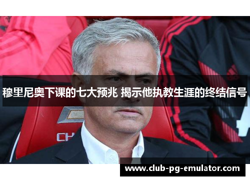 穆里尼奥下课的七大预兆 揭示他执教生涯的终结信号 穆里尼奥下课的七大预兆 揭示他执教生涯的终结信号
