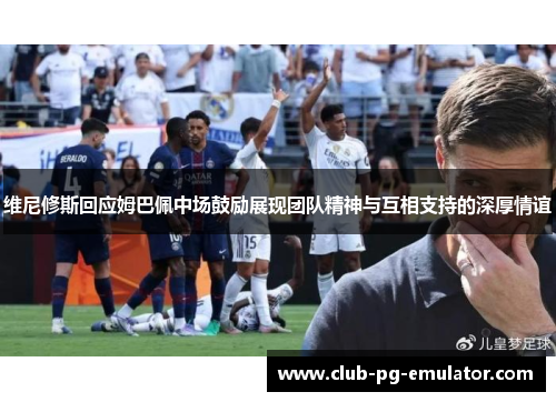 维尼修斯回应姆巴佩中场鼓励展现团队精神与互相支持的深厚情谊