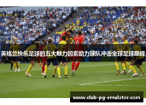 英格兰快乐足球的五大魅力因素助力球队冲击全球足球巅峰 英格兰快乐足球的五大魅力因素助力球队冲击全球足球巅峰