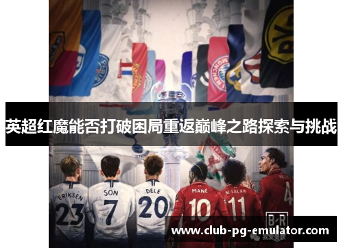 英超红魔能否打破困局重返巅峰之路探索与挑战