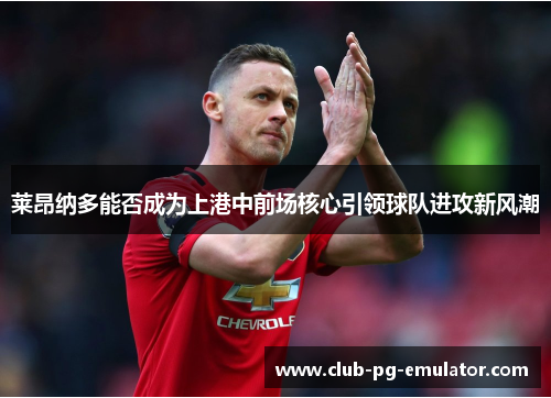 莱昂纳多能否成为上港中前场核心引领球队进攻新风潮 莱昂纳多能否成为上港中前场核心引领球队进攻新风潮