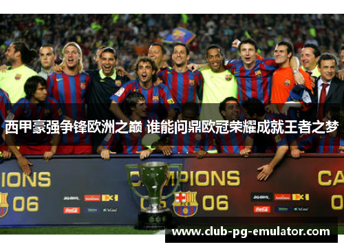 西甲豪强争锋欧洲之巅 谁能问鼎欧冠荣耀成就王者之梦 西甲豪强争锋欧洲之巅 谁能问鼎欧冠荣耀成就王者之梦