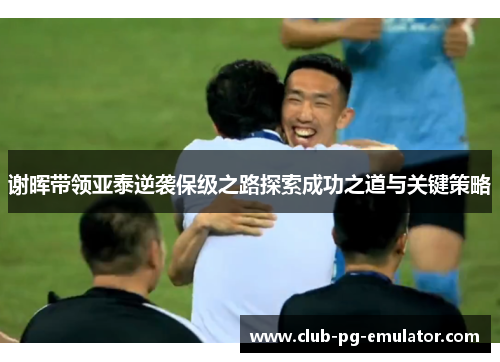 谢晖带领亚泰逆袭保级之路探索成功之道与关键策略 谢晖带领亚泰逆袭保级之路探索成功之道与关键策略