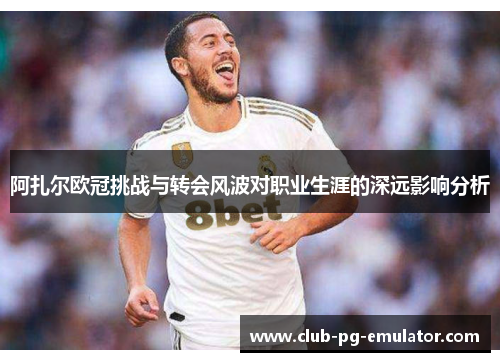 阿扎尔欧冠挑战与转会风波对职业生涯的深远影响分析