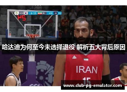 哈达迪为何至今未选择退役 解析五大背后原因