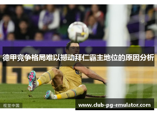 德甲竞争格局难以撼动拜仁霸主地位的原因分析 德甲竞争格局难以撼动拜仁霸主地位的原因分析